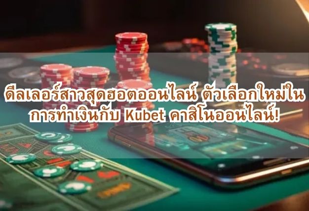 ดีลเลอร์สาวสุดฮอตออนไลน์ ตัวเลือกใหม่ในการทำเงินกับ Kubet คาสิโนออนไลน์!