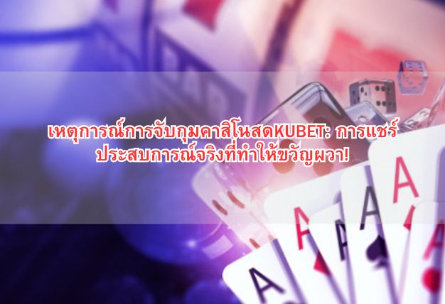 เหตุการณ์การจับกุมคาสิโนสดKUBET: การแชร์ประสบการณ์จริงที่ทำให้ขวัญผวา!