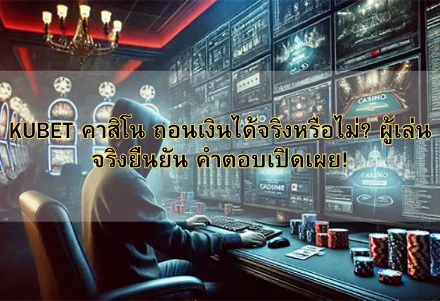 KUBET คาสิโน ถอนเงินได้จริงหรือไม่? ผู้เล่นจริงยืนยัน คำตอบเปิดเผย!